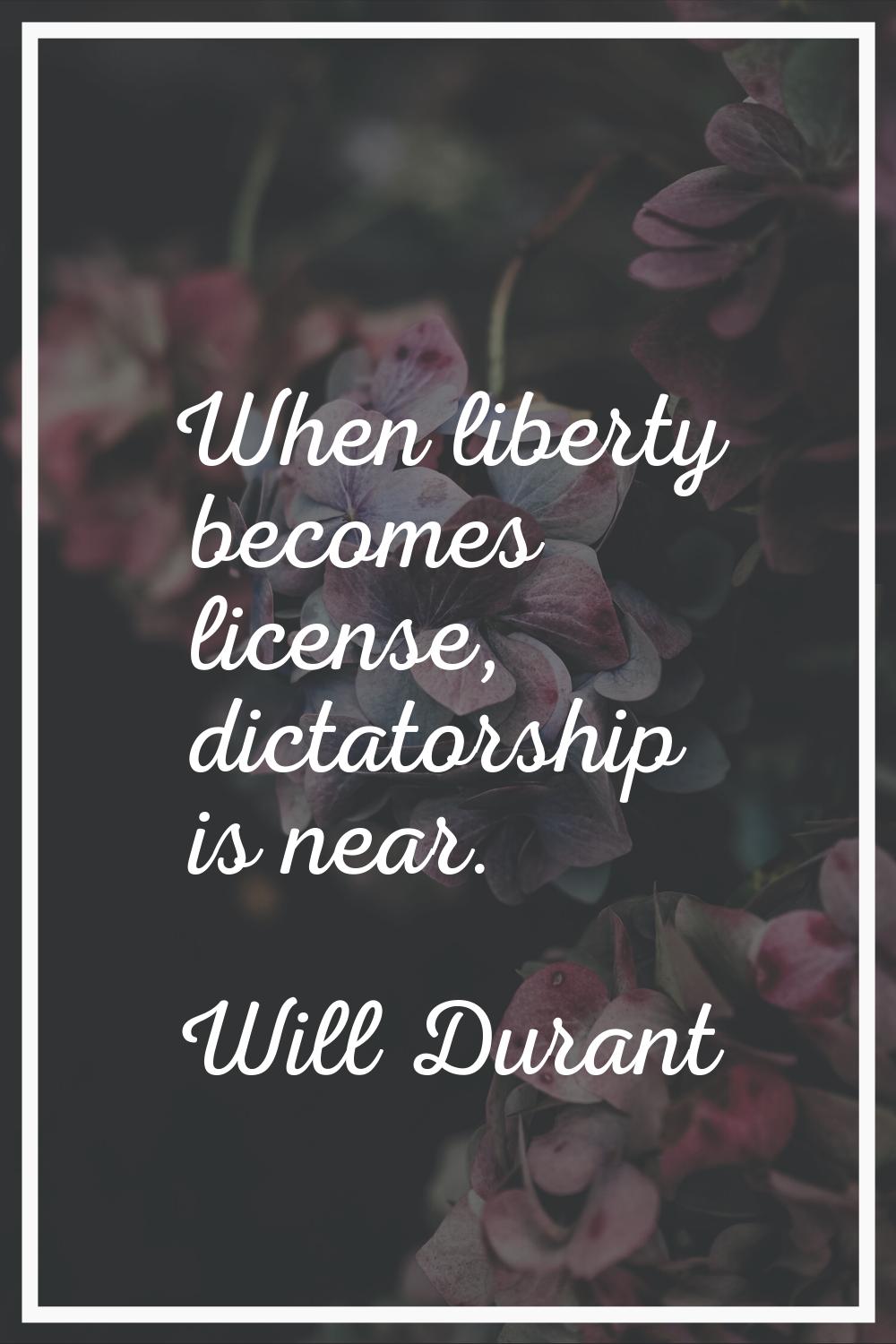 When liberty becomes license, dictatorship is near.