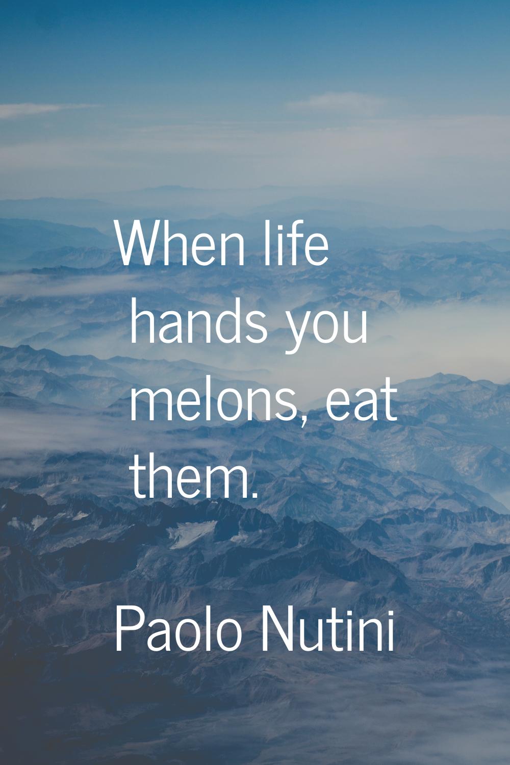 When life hands you melons, eat them.