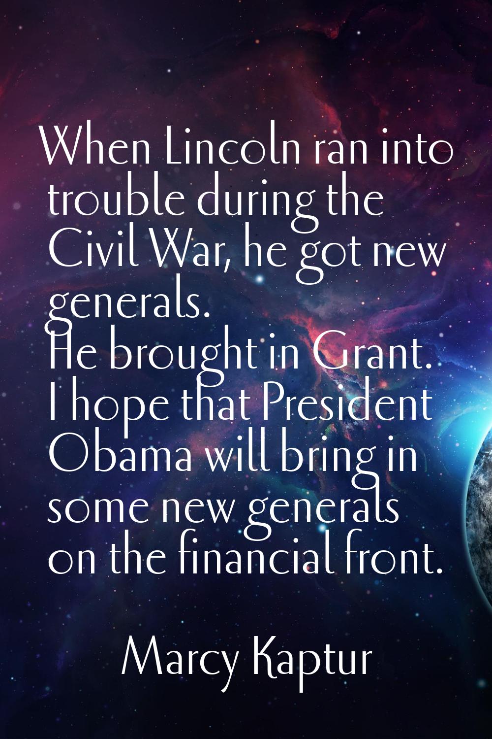 When Lincoln ran into trouble during the Civil War, he got new generals. He brought in Grant. I hop