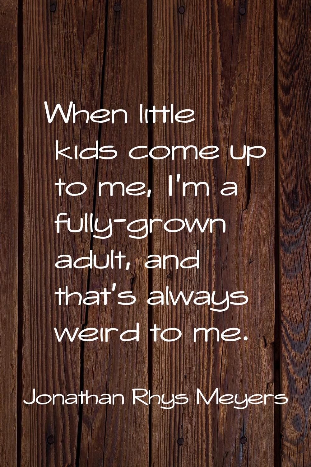 When little kids come up to me, I'm a fully-grown adult, and that's always weird to me.