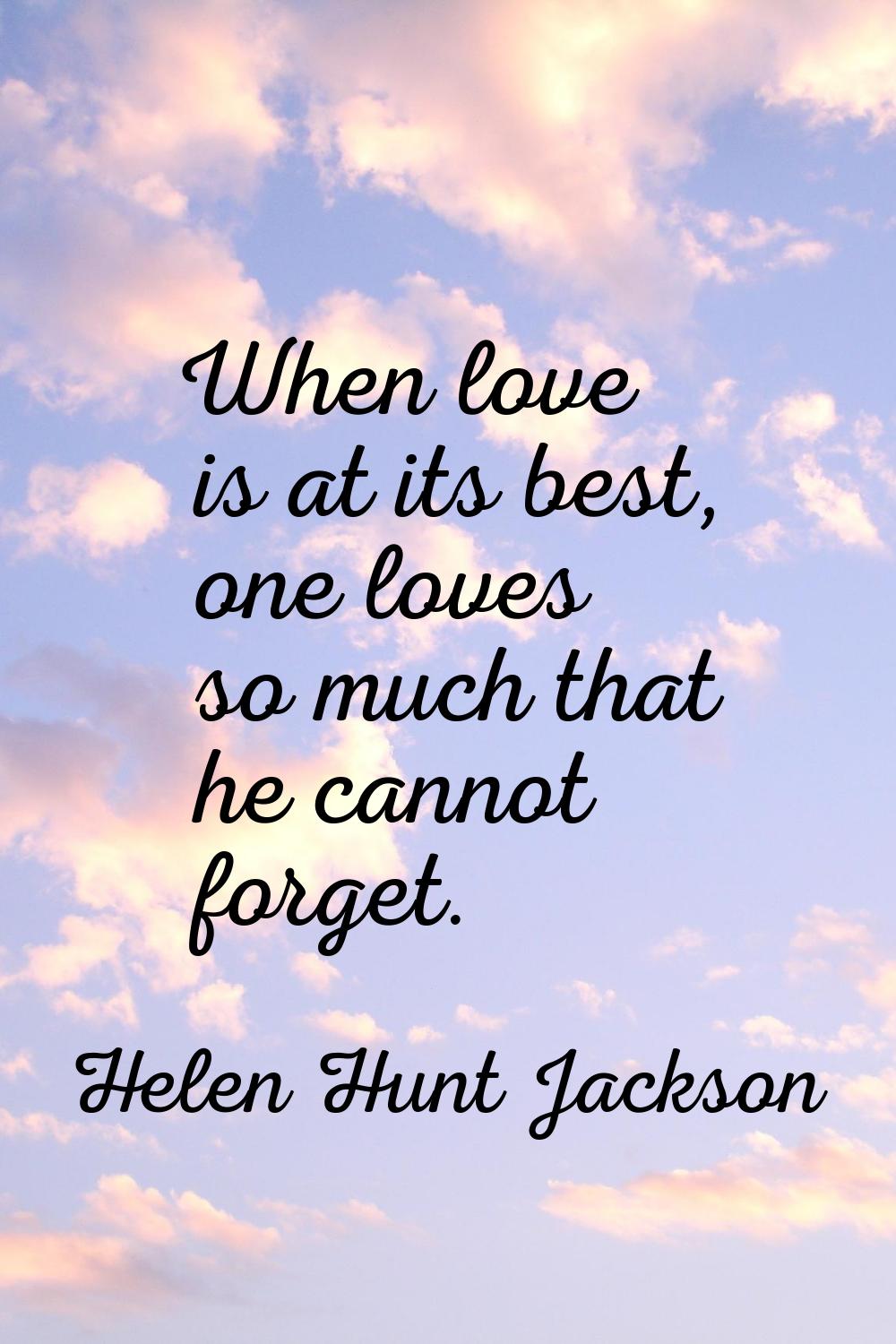 When love is at its best, one loves so much that he cannot forget.