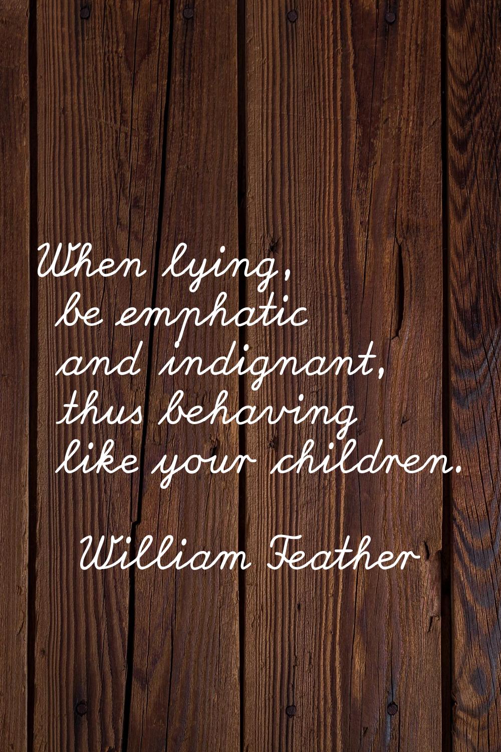 When lying, be emphatic and indignant, thus behaving like your children.