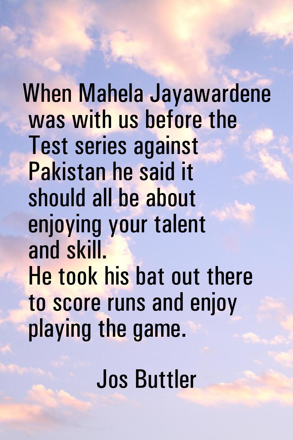 When Mahela Jayawardene was with us before the Test series against Pakistan he said it should all b