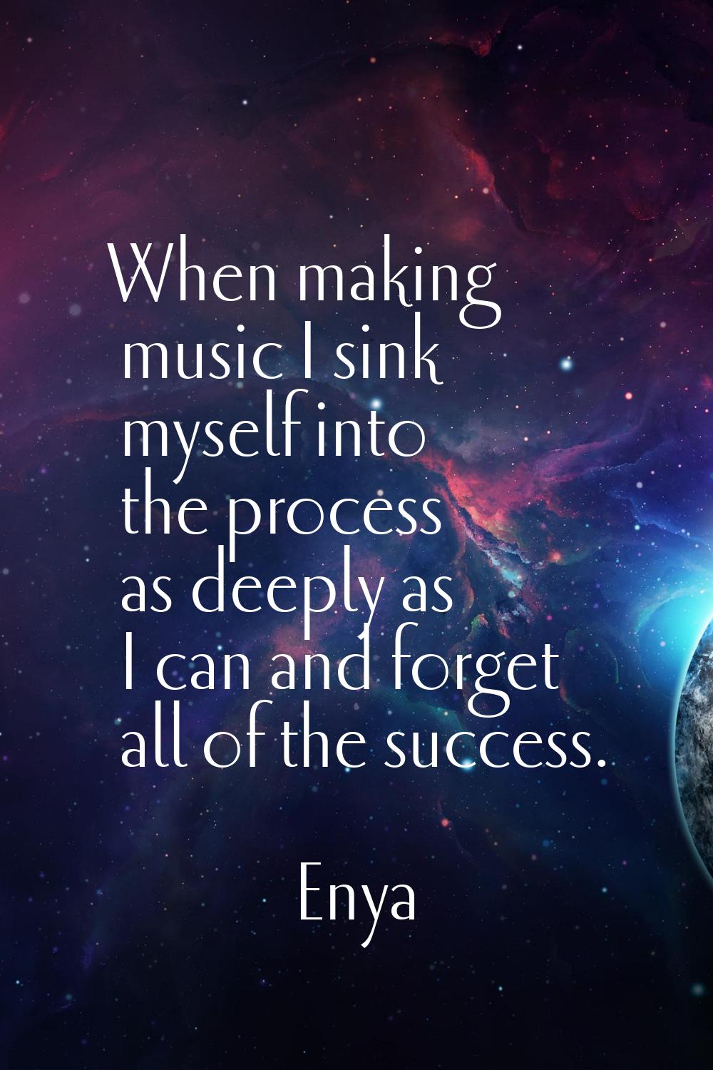 When making music I sink myself into the process as deeply as I can and forget all of the success.