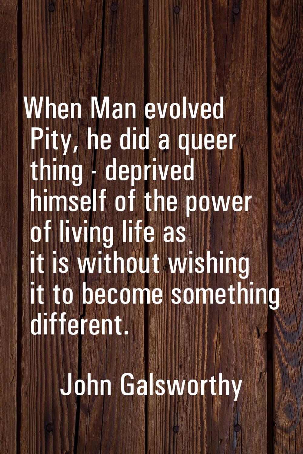 When Man evolved Pity, he did a queer thing - deprived himself of the power of living life as it is