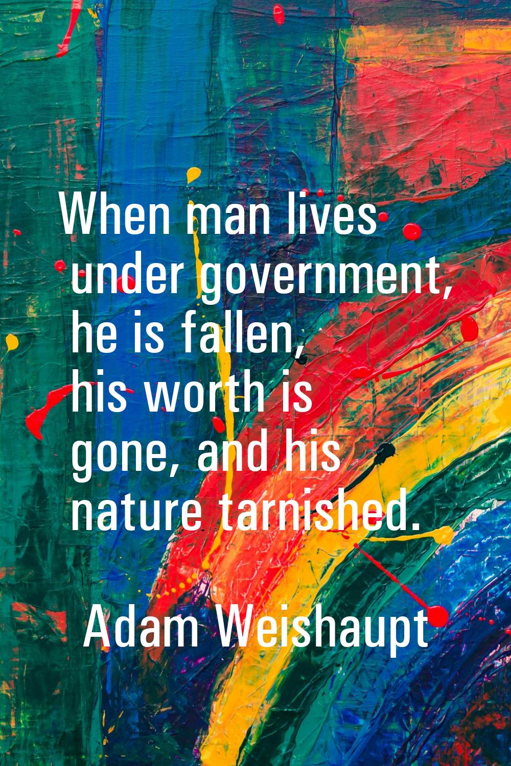 When man lives under government, he is fallen, his worth is gone, and his nature tarnished.