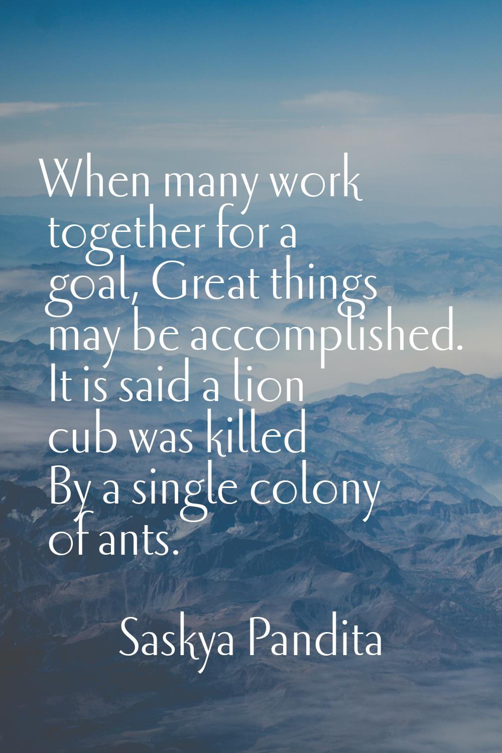 When many work together for a goal, Great things may be accomplished. It is said a lion cub was kil