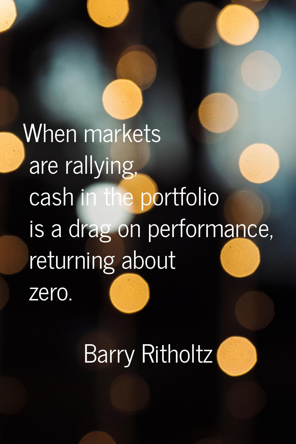 When markets are rallying, cash in the portfolio is a drag on performance, returning about zero.