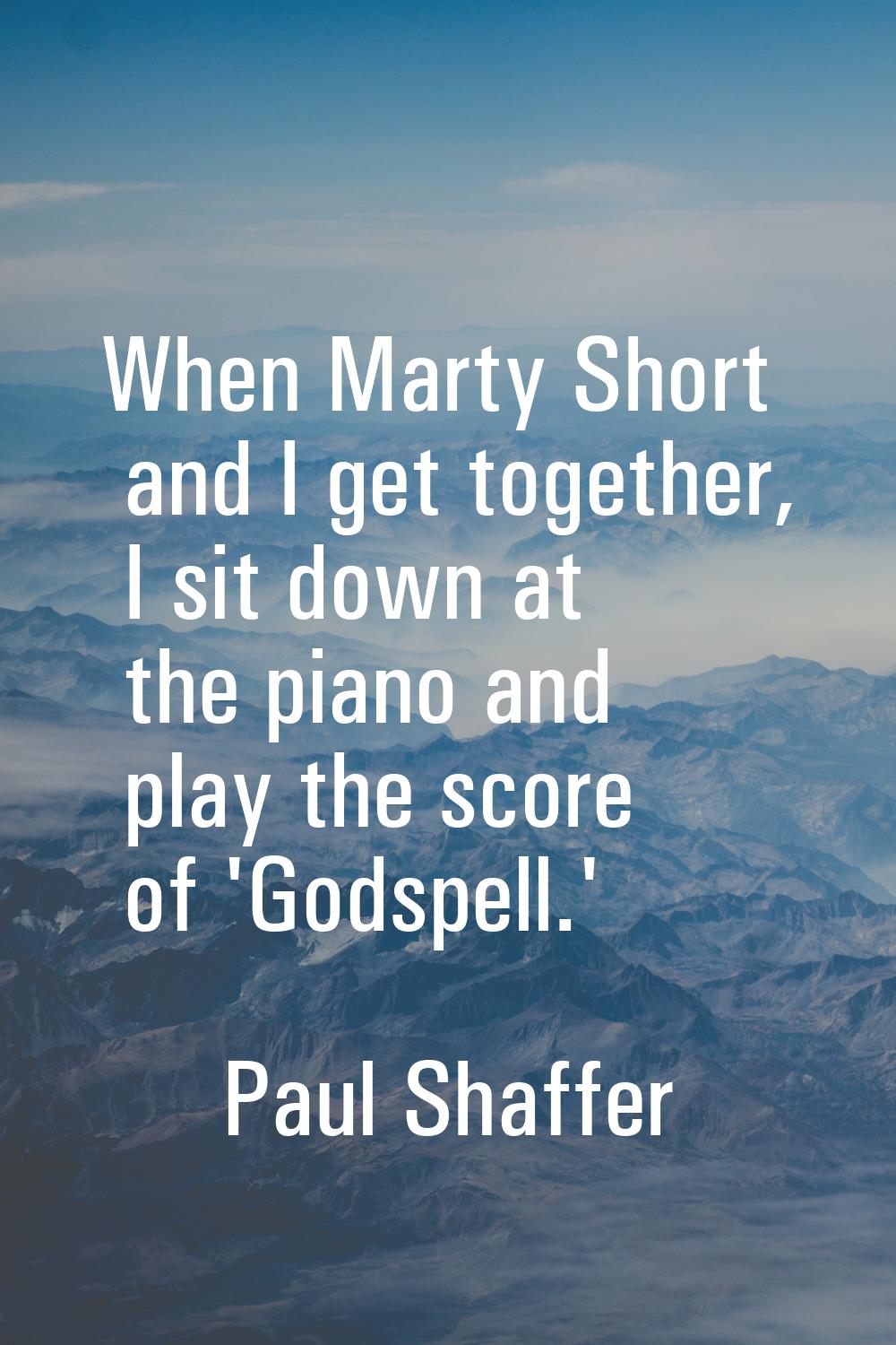 When Marty Short and I get together, I sit down at the piano and play the score of 'Godspell.'