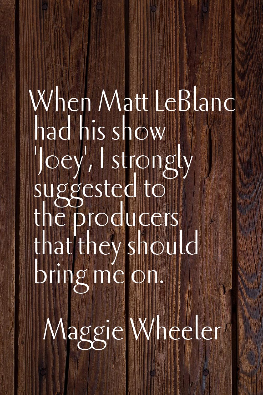 When Matt LeBlanc had his show 'Joey', I strongly suggested to the producers that they should bring