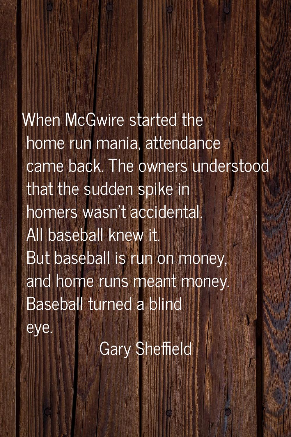 When McGwire started the home run mania, attendance came back. The owners understood that the sudde