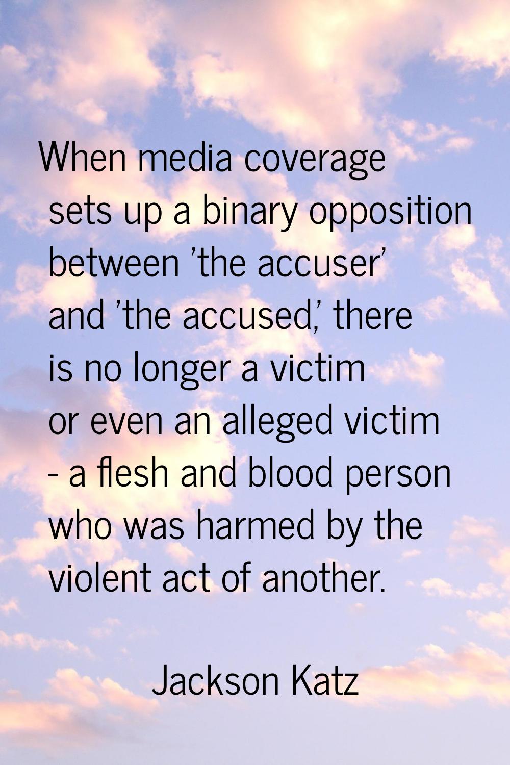 When media coverage sets up a binary opposition between 'the accuser' and 'the accused,' there is n