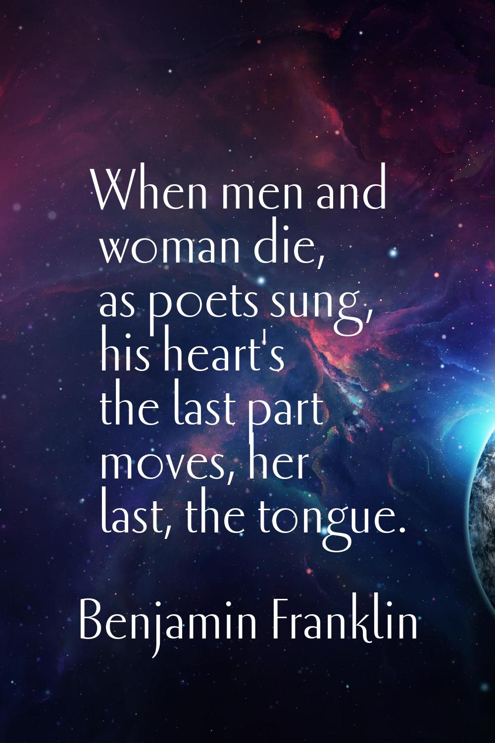 When men and woman die, as poets sung, his heart's the last part moves, her last, the tongue.