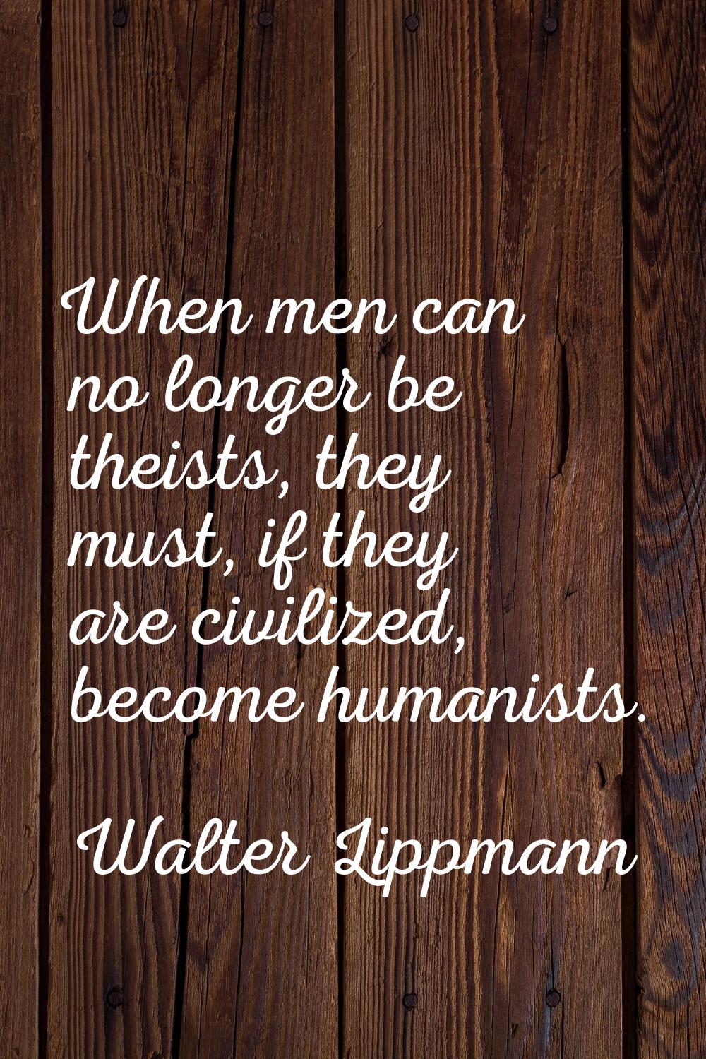 When men can no longer be theists, they must, if they are civilized, become humanists.
