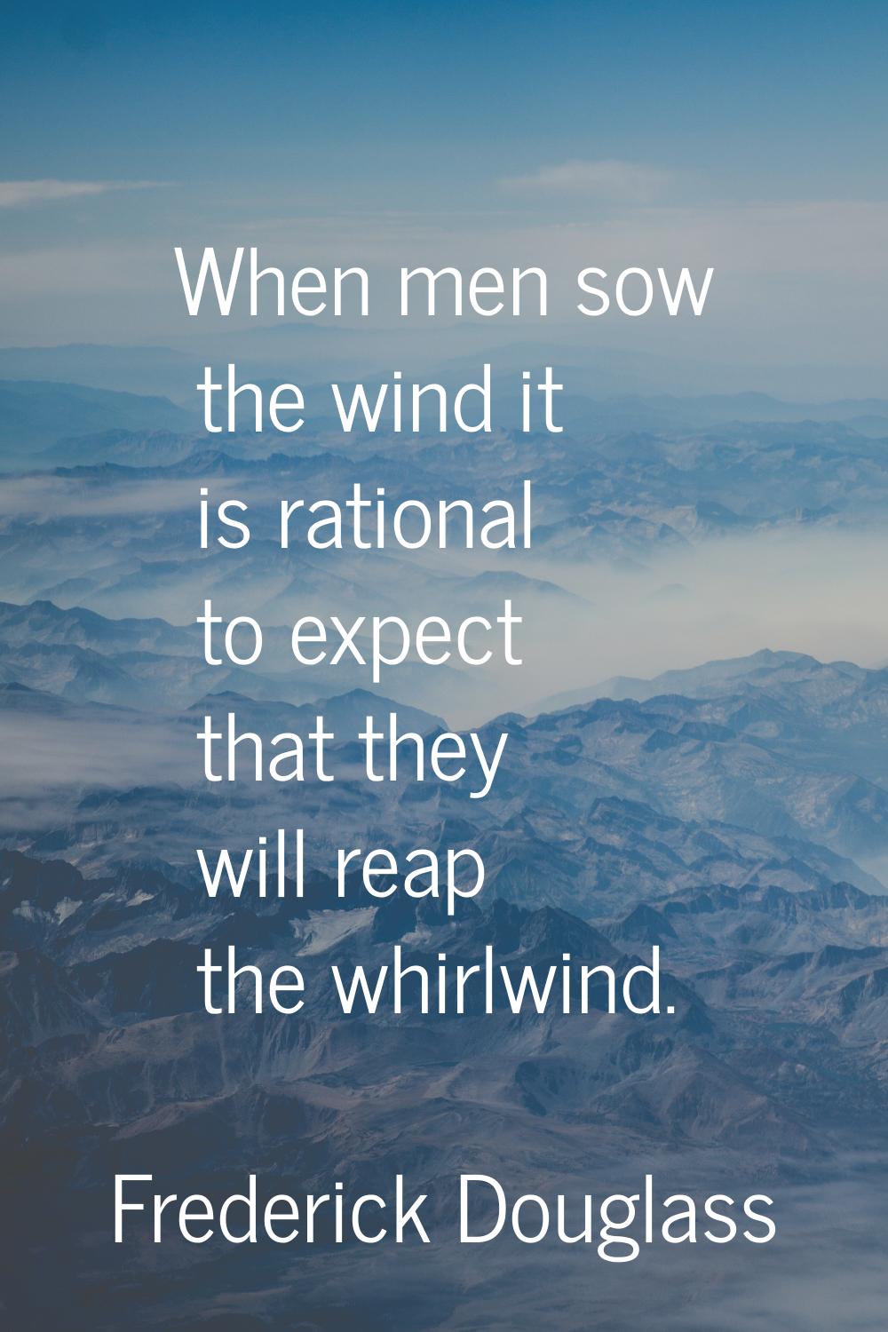 When men sow the wind it is rational to expect that they will reap the whirlwind.