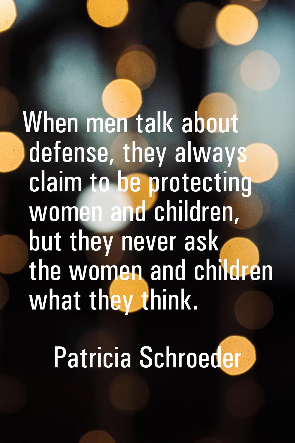 When men talk about defense, they always claim to be protecting women and children, but they never 