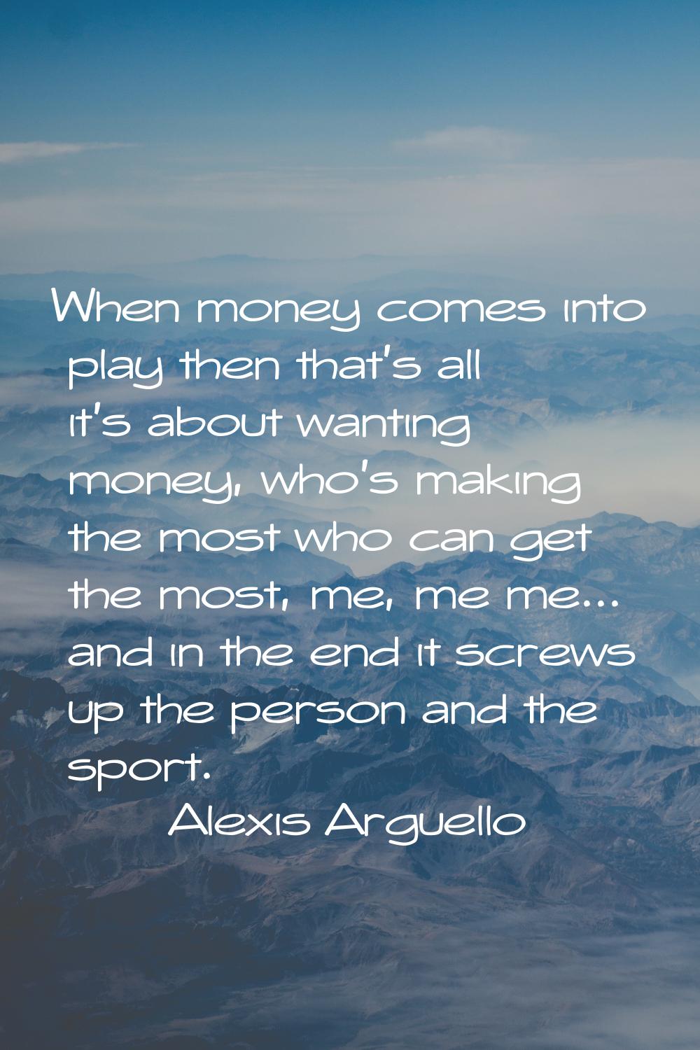 When money comes into play then that's all it's about wanting money, who's making the most who can 