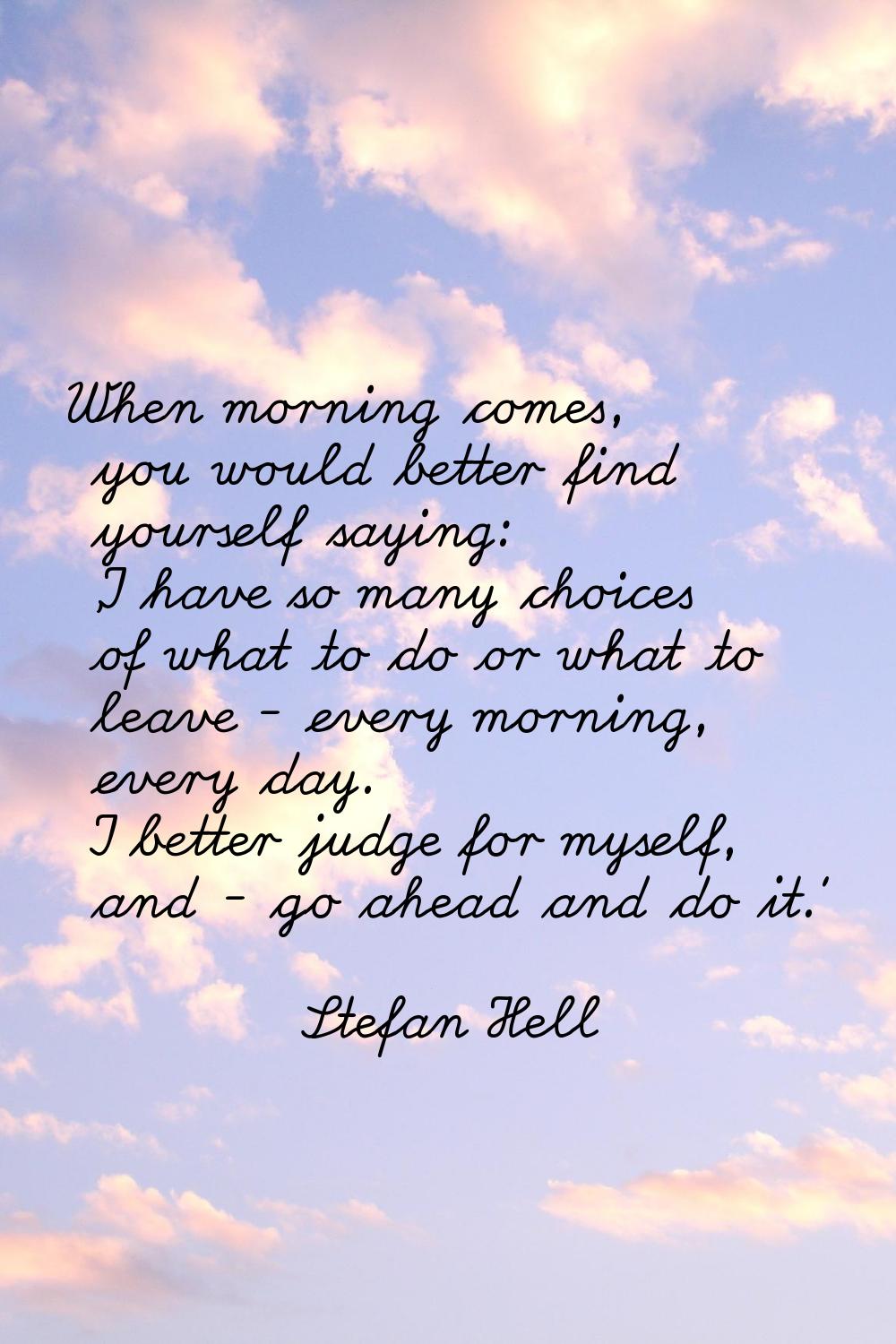 When morning comes, you would better find yourself saying: 'I have so many choices of what to do or