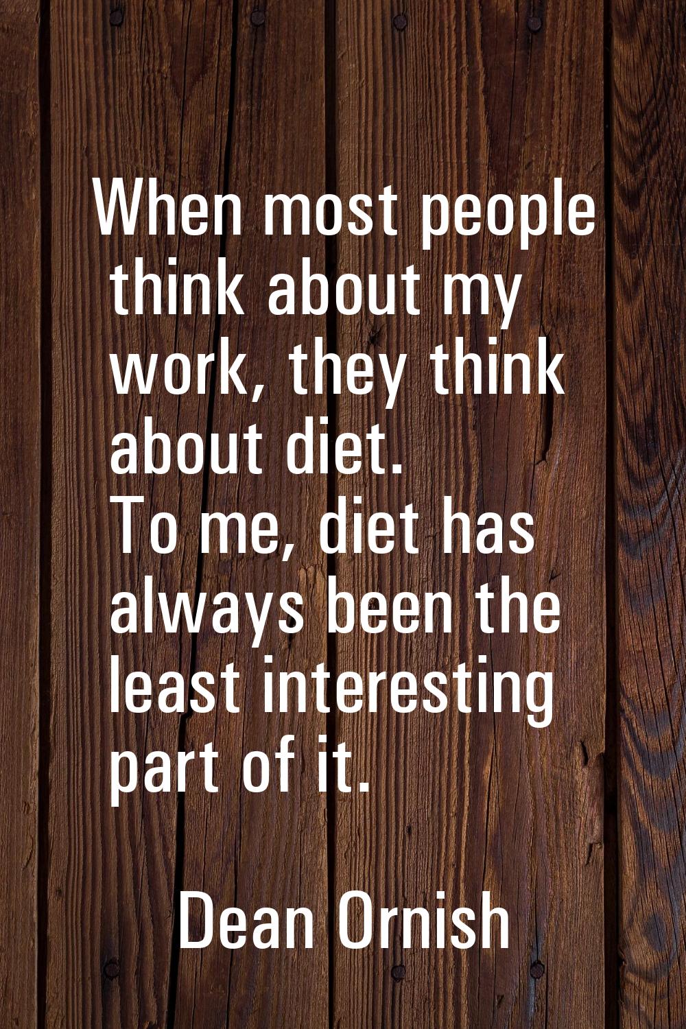 When most people think about my work, they think about diet. To me, diet has always been the least 