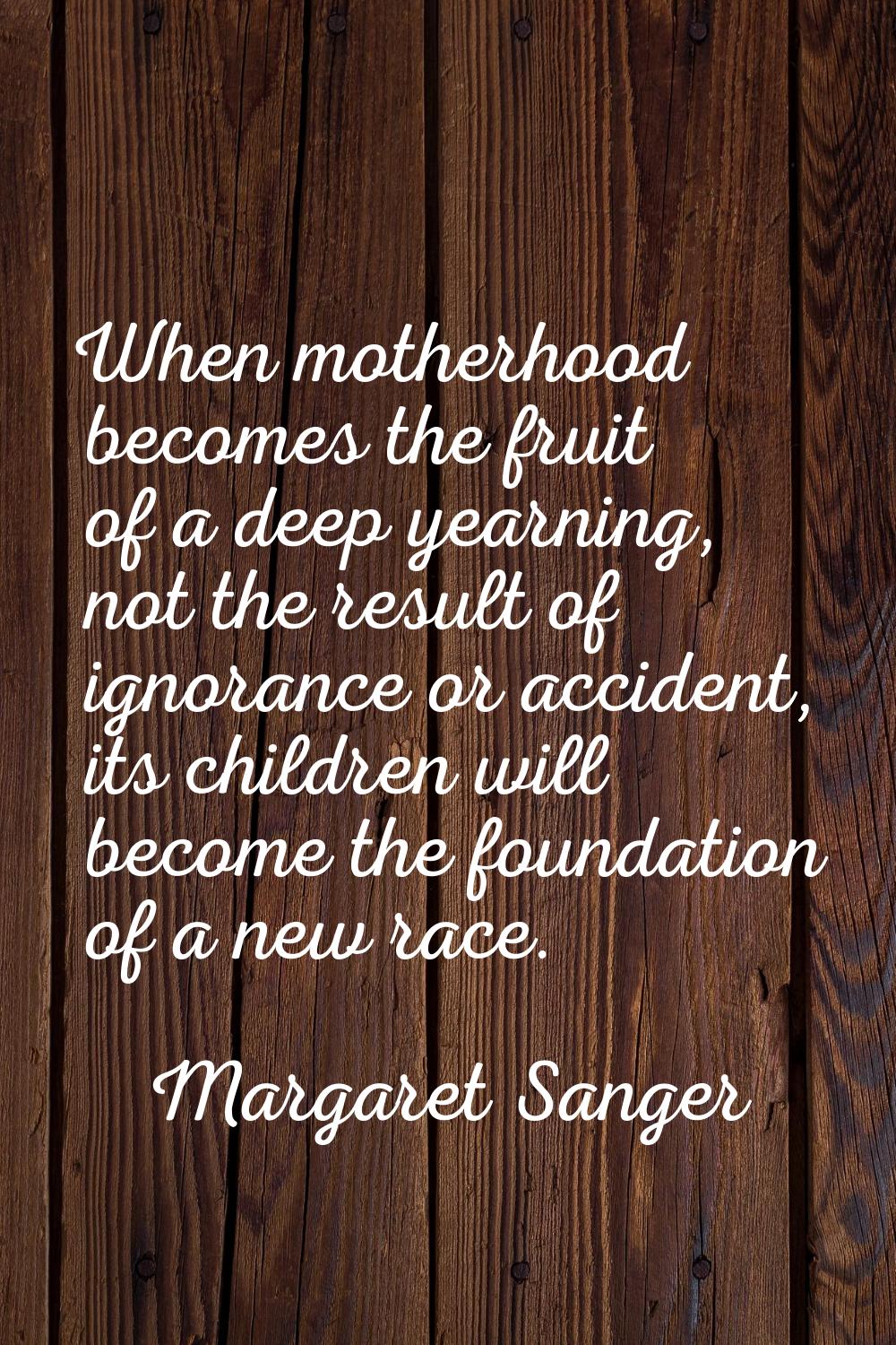 When motherhood becomes the fruit of a deep yearning, not the result of ignorance or accident, its 