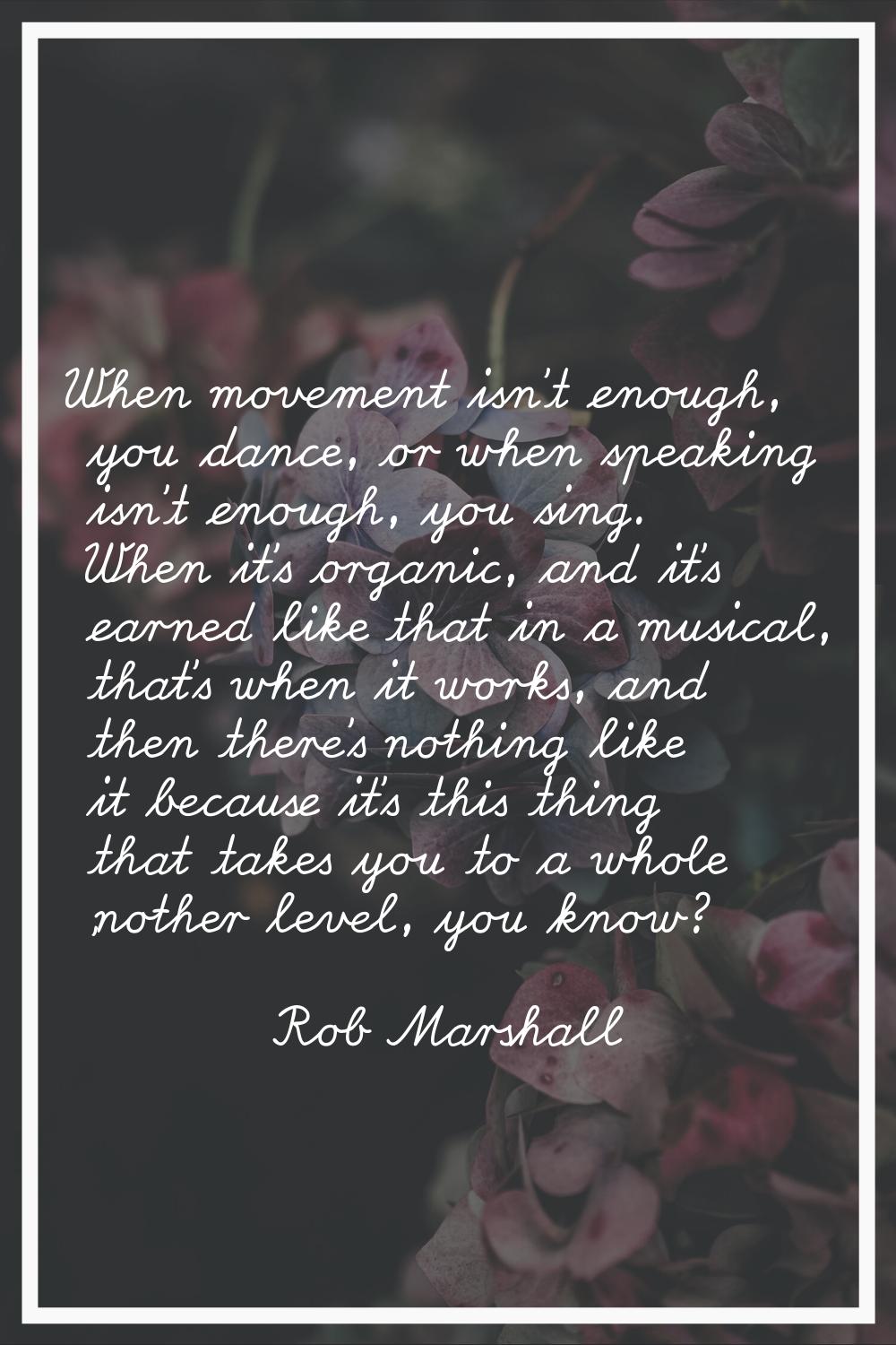When movement isn't enough, you dance, or when speaking isn't enough, you sing. When it's organic, 