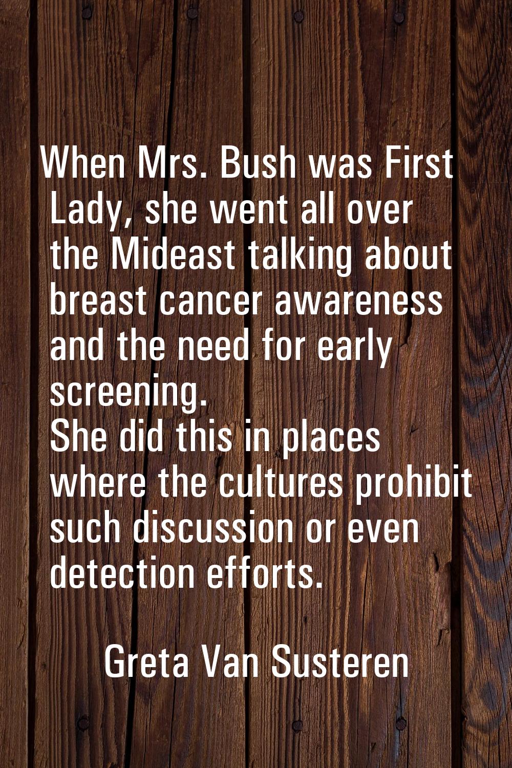 When Mrs. Bush was First Lady, she went all over the Mideast talking about breast cancer awareness 