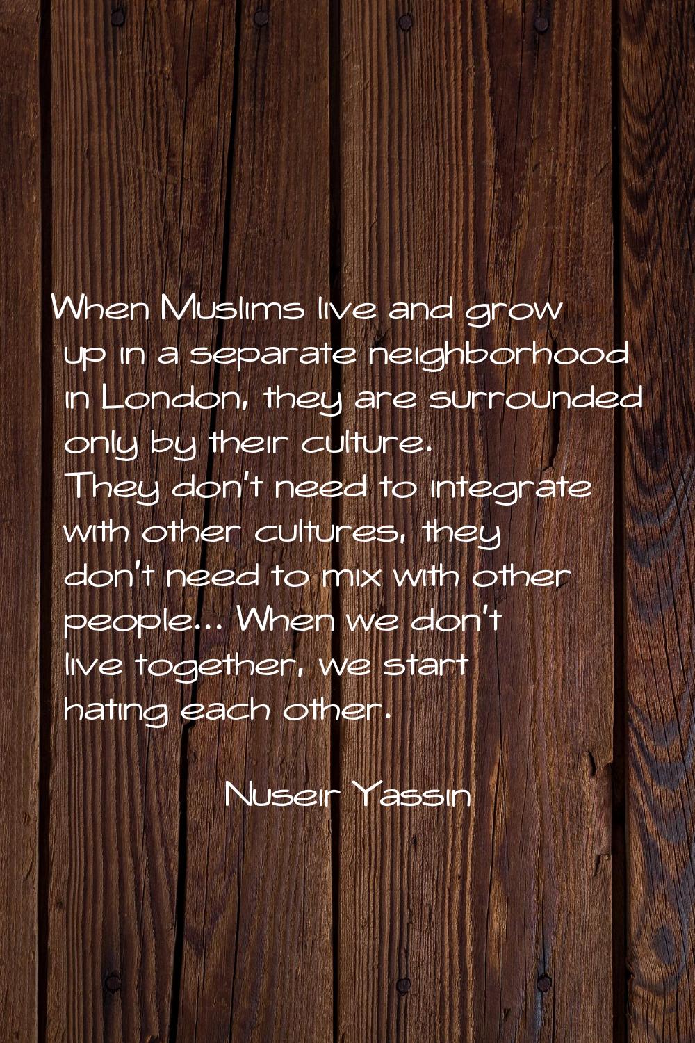 When Muslims live and grow up in a separate neighborhood in London, they are surrounded only by the
