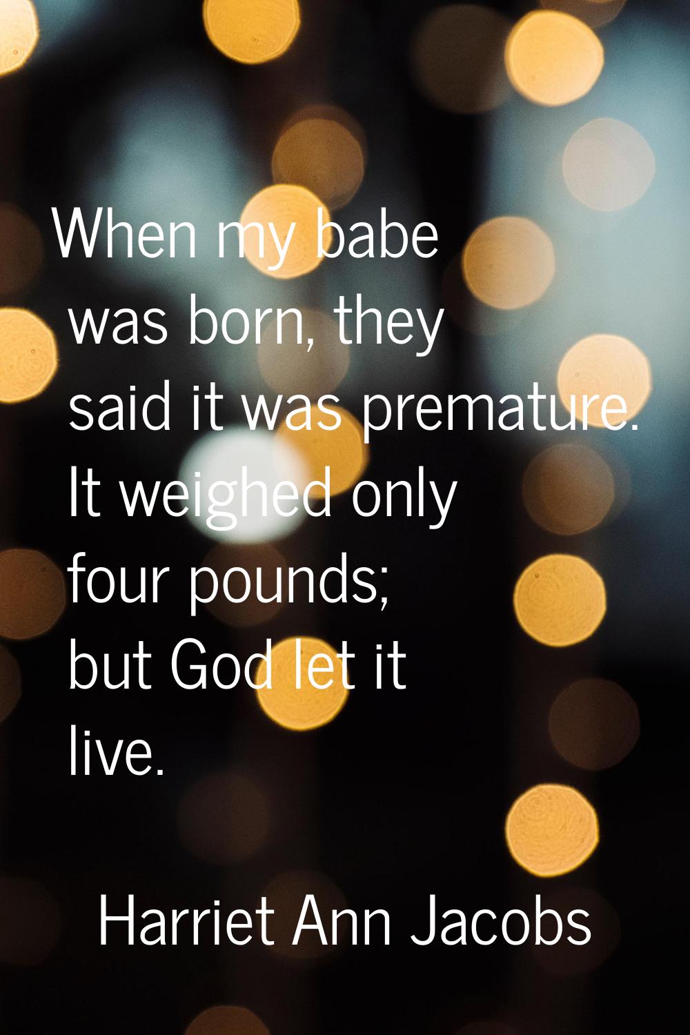 When my babe was born, they said it was premature. It weighed only four pounds; but God let it live