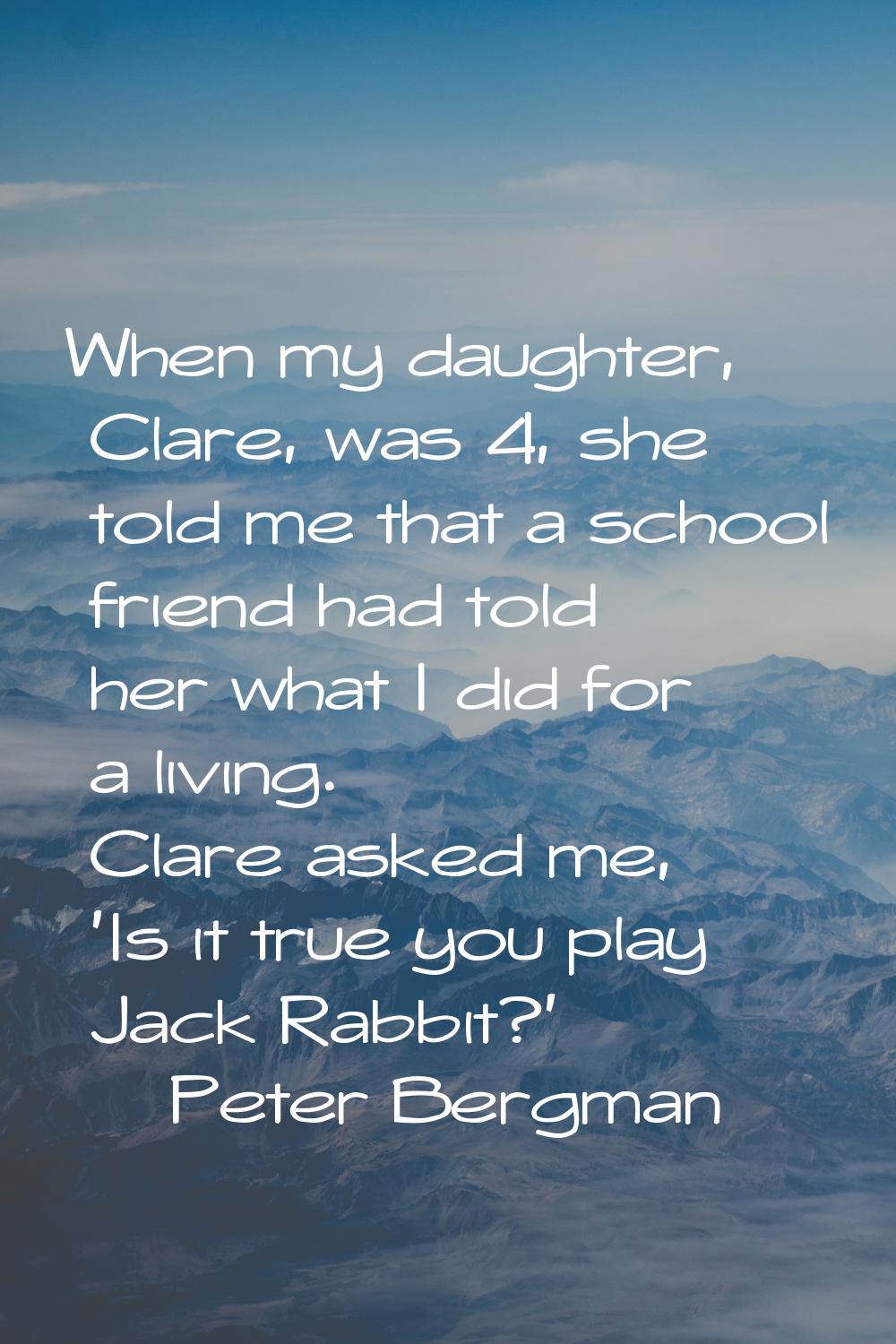 When my daughter, Clare, was 4, she told me that a school friend had told her what I did for a livi