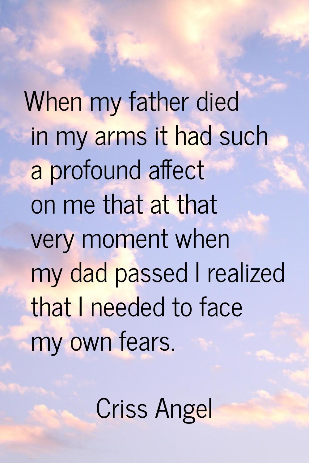 When my father died in my arms it had such a profound affect on me that at that very moment when my