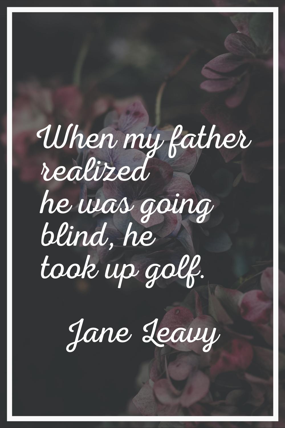When my father realized he was going blind, he took up golf.