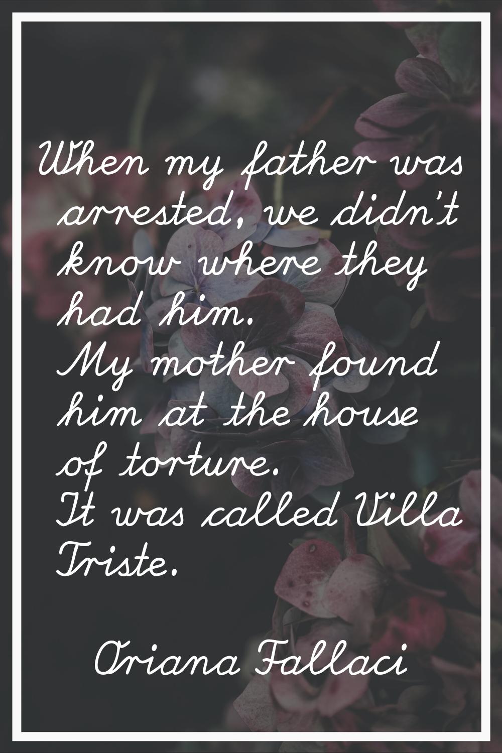 When my father was arrested, we didn't know where they had him. My mother found him at the house of
