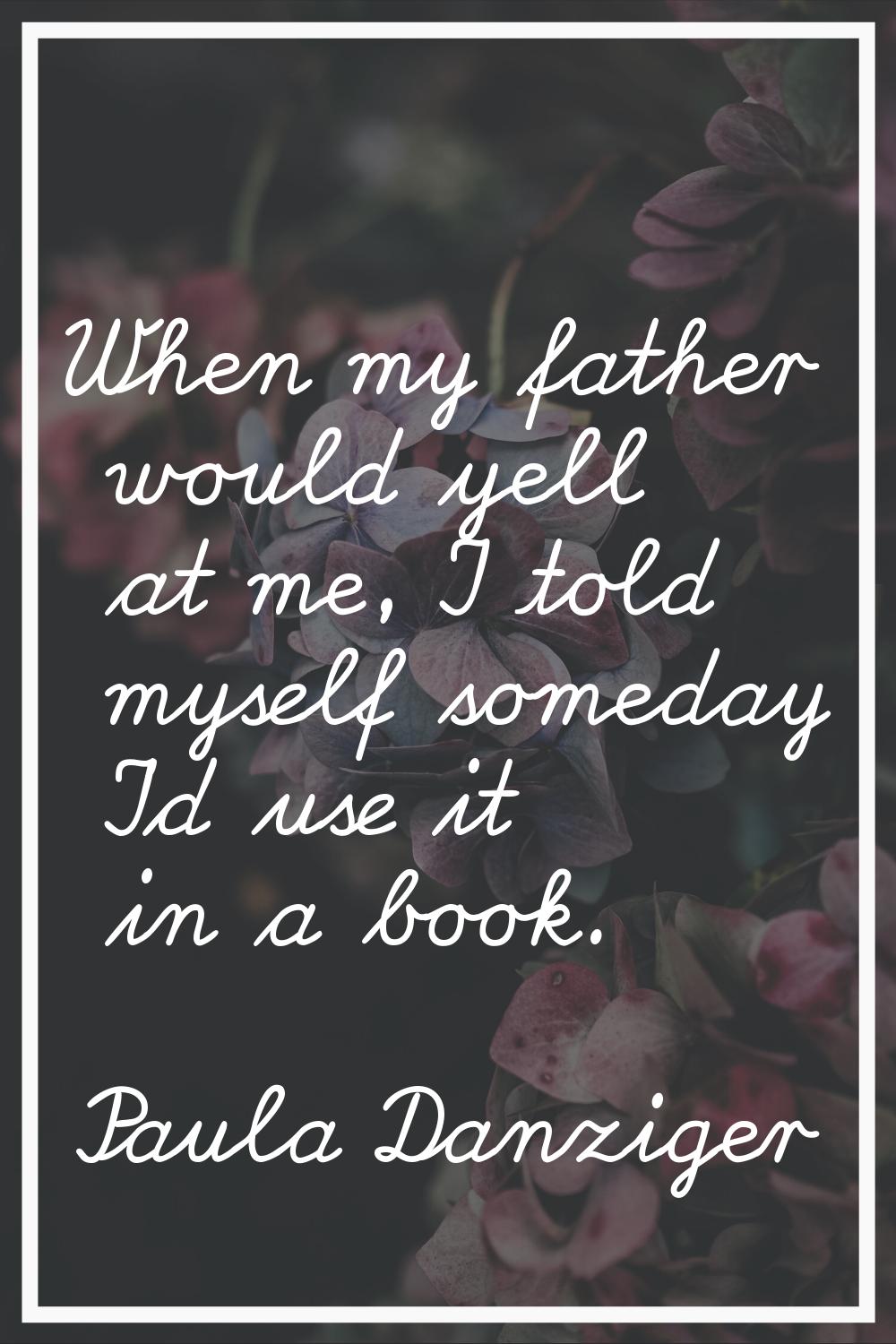 When my father would yell at me, I told myself someday I'd use it in a book.
