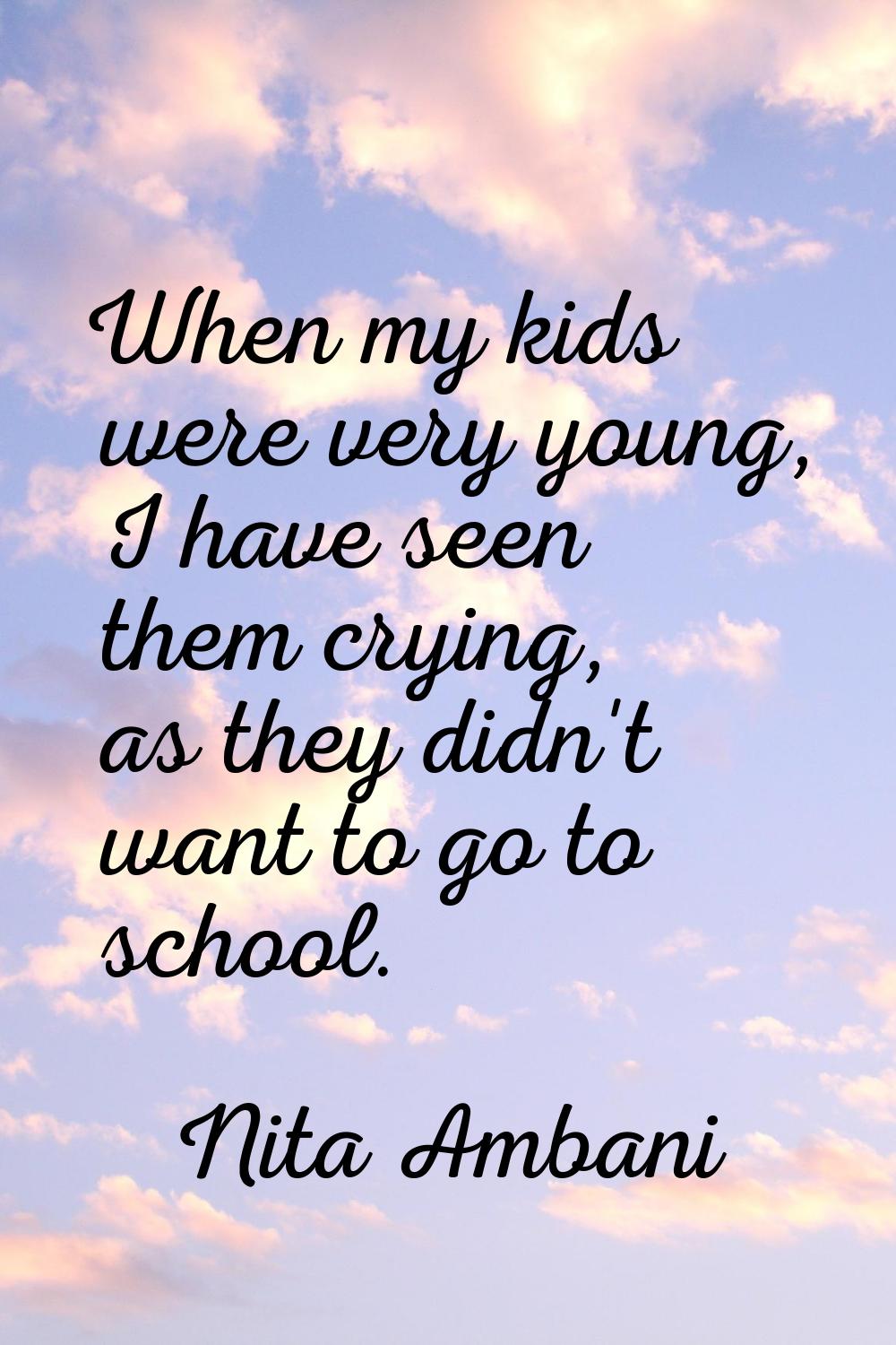 When my kids were very young, I have seen them crying, as they didn't want to go to school.