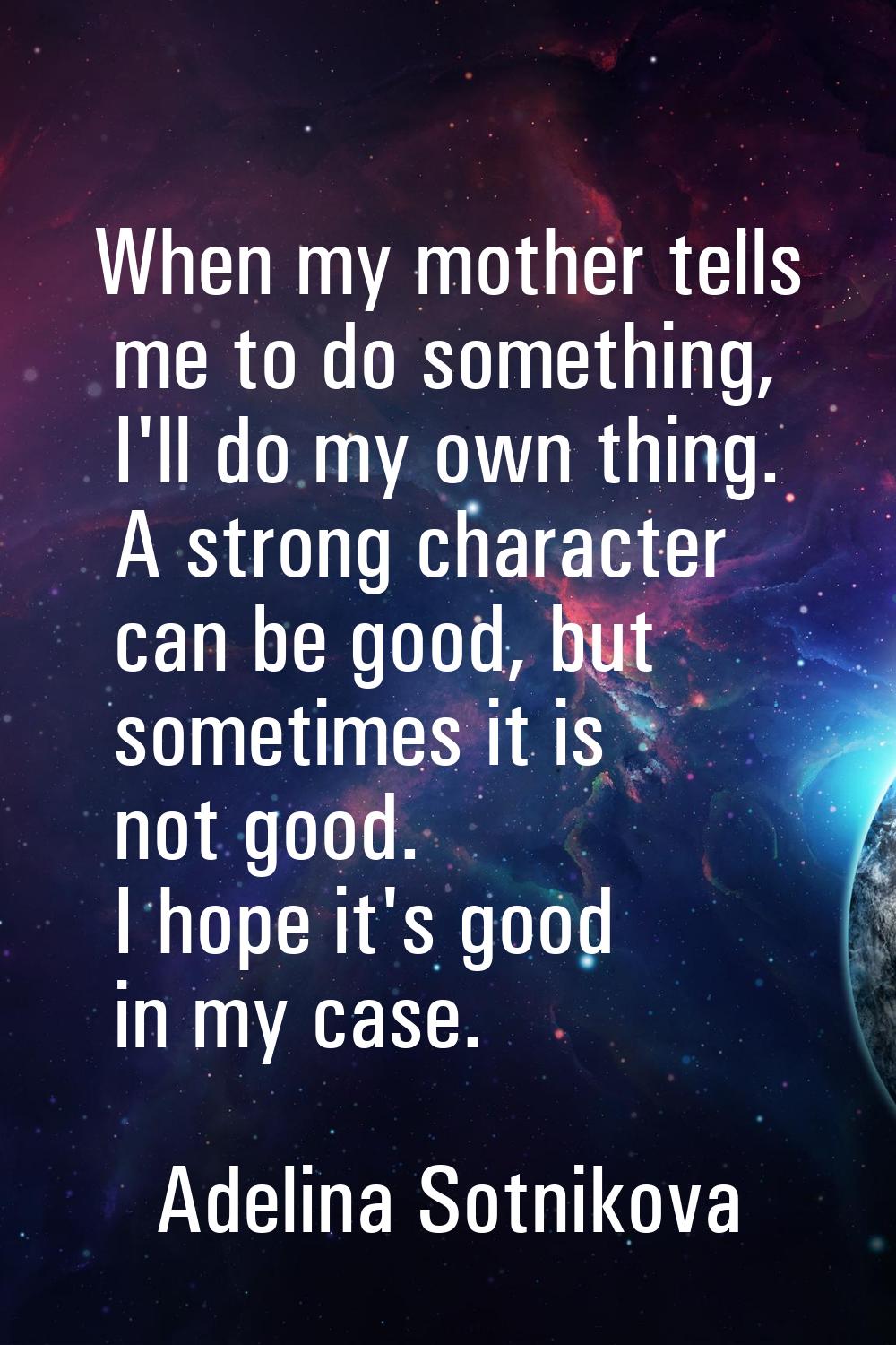 When my mother tells me to do something, I'll do my own thing. A strong character can be good, but 