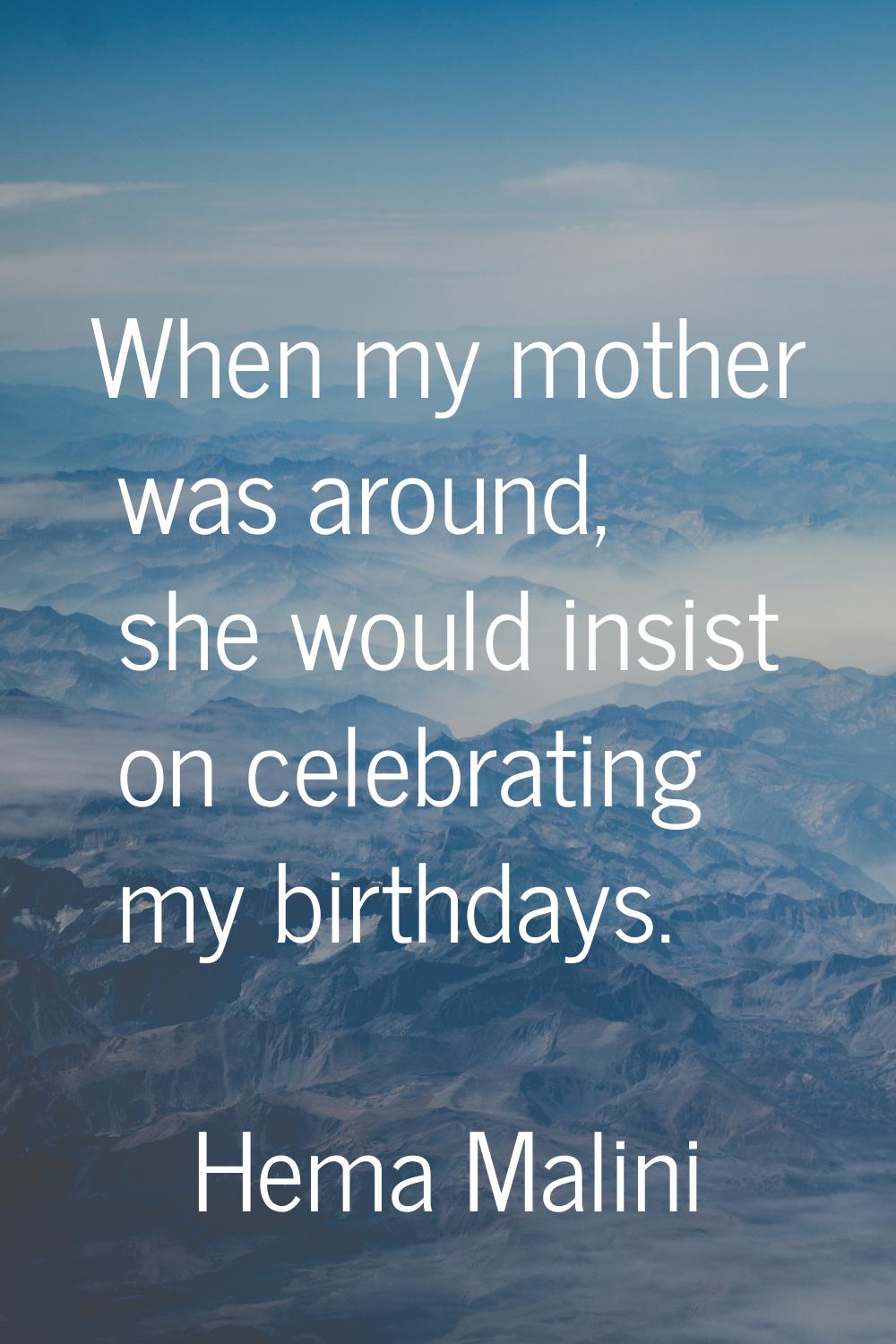 When my mother was around, she would insist on celebrating my birthdays.