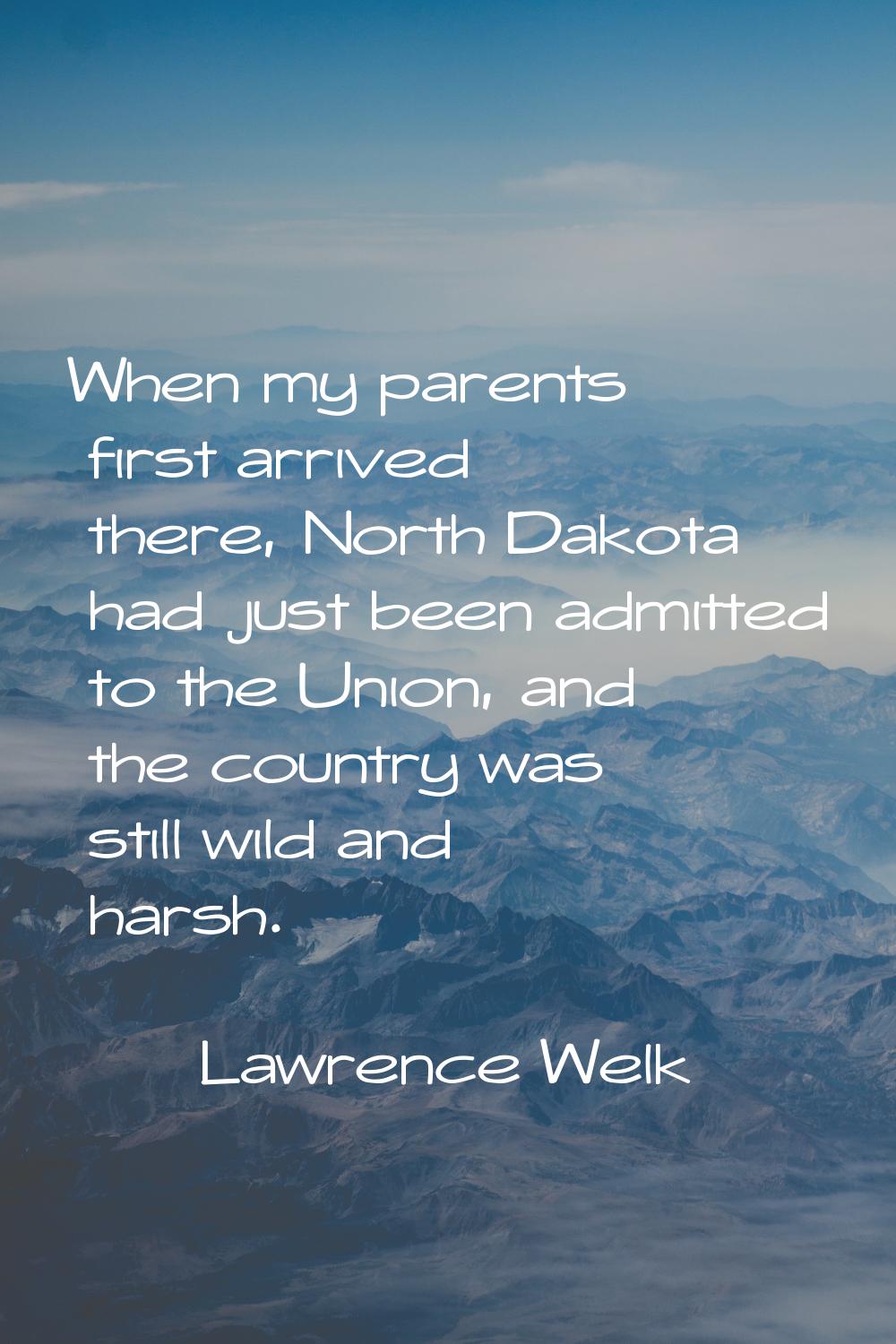 When my parents first arrived there, North Dakota had just been admitted to the Union, and the coun