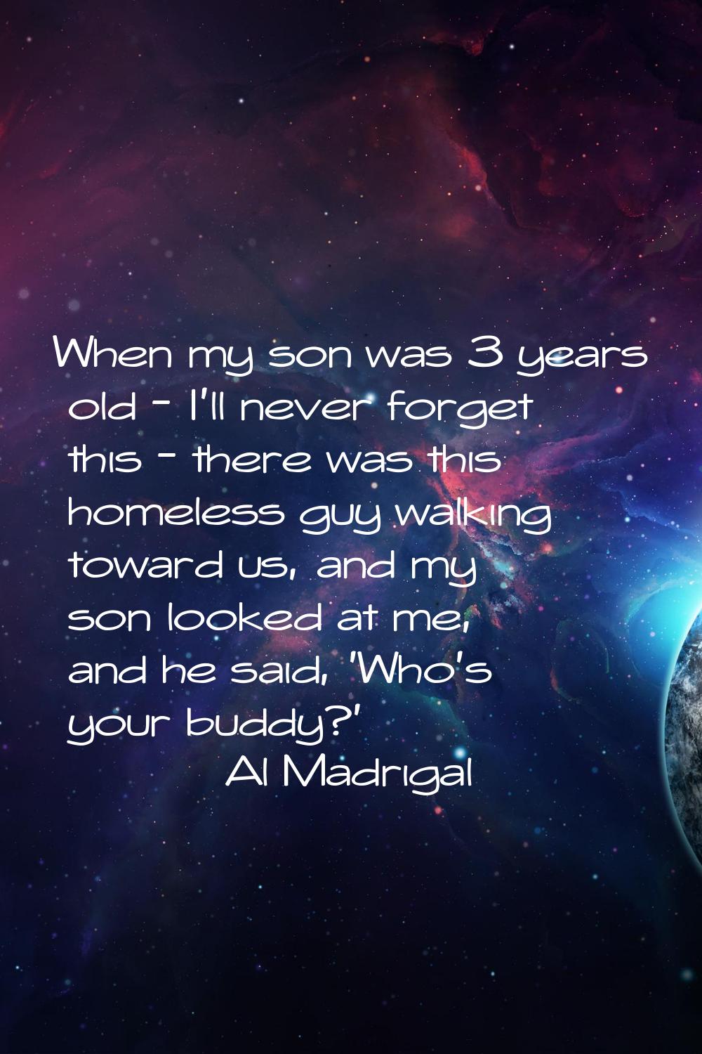 When my son was 3 years old - I'll never forget this - there was this homeless guy walking toward u