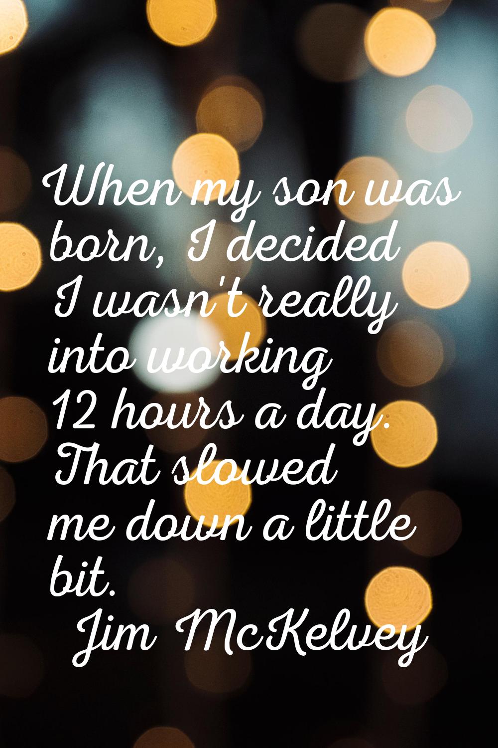 When my son was born, I decided I wasn't really into working 12 hours a day. That slowed me down a 