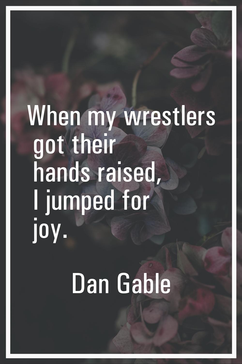 When my wrestlers got their hands raised, I jumped for joy.