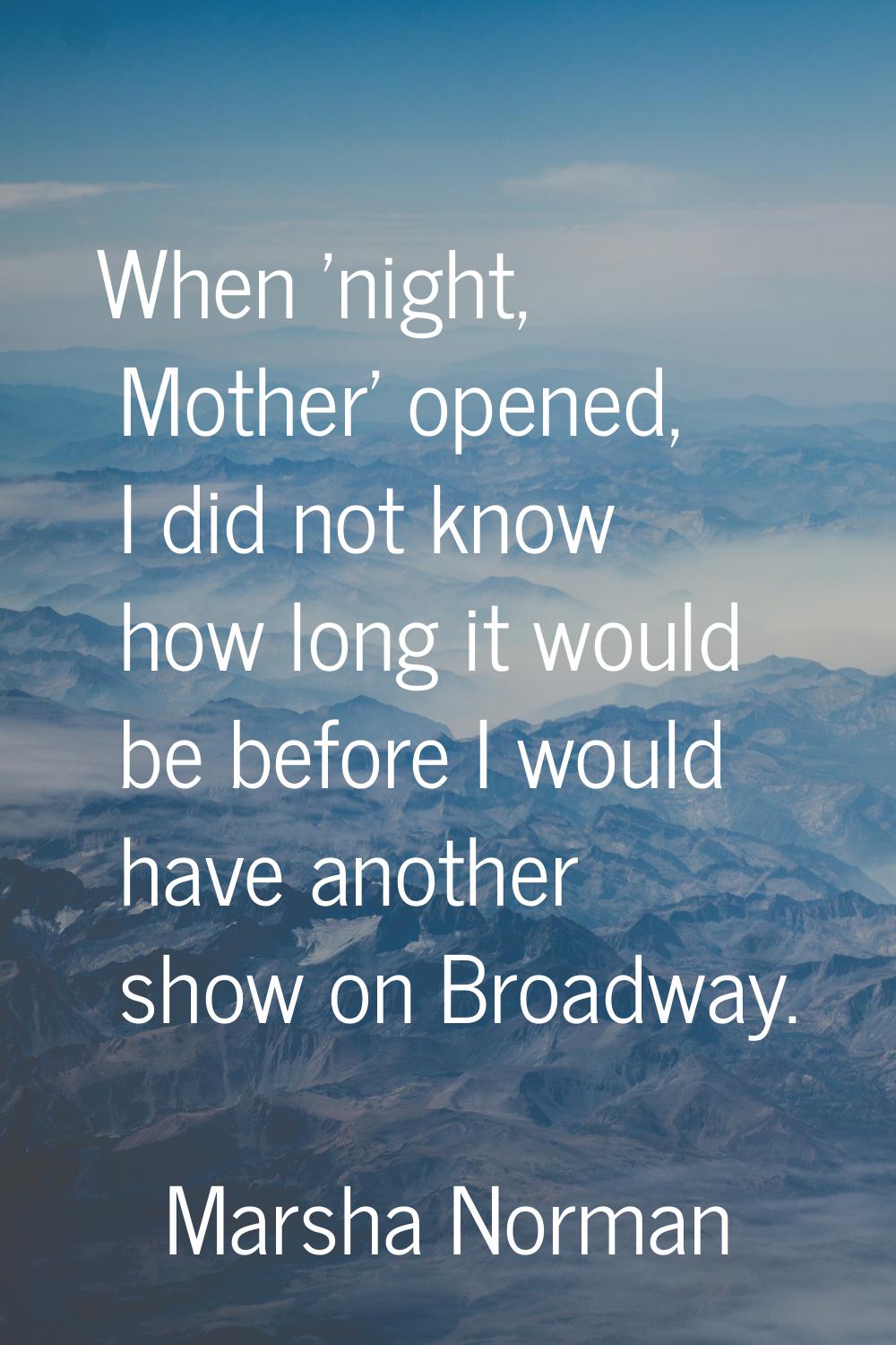 When 'night, Mother' opened, I did not know how long it would be before I would have another show o