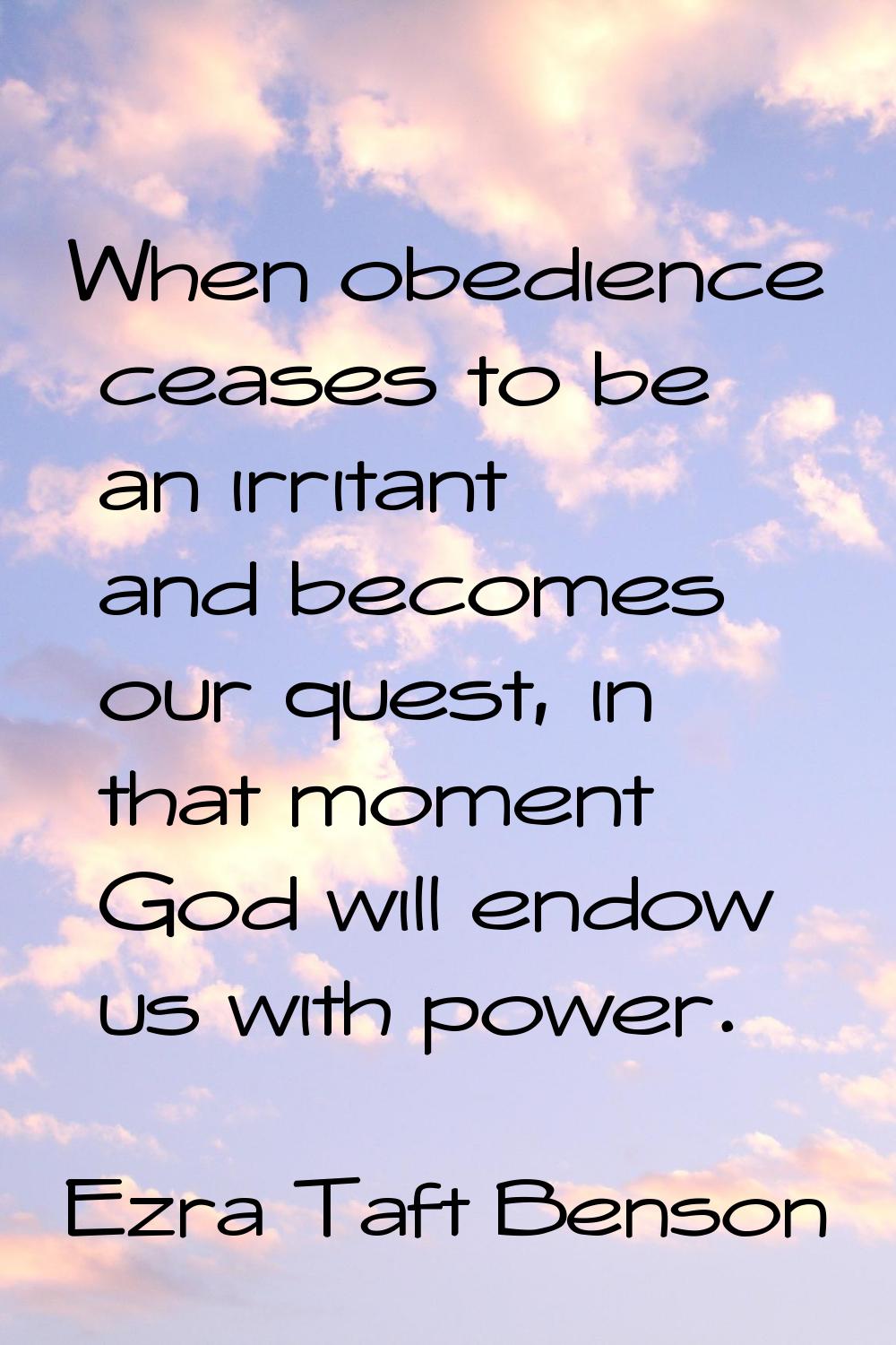 When obedience ceases to be an irritant and becomes our quest, in that moment God will endow us wit