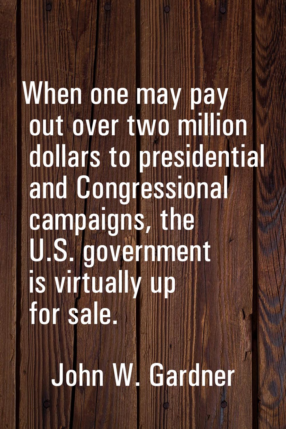 When one may pay out over two million dollars to presidential and Congressional campaigns, the U.S.