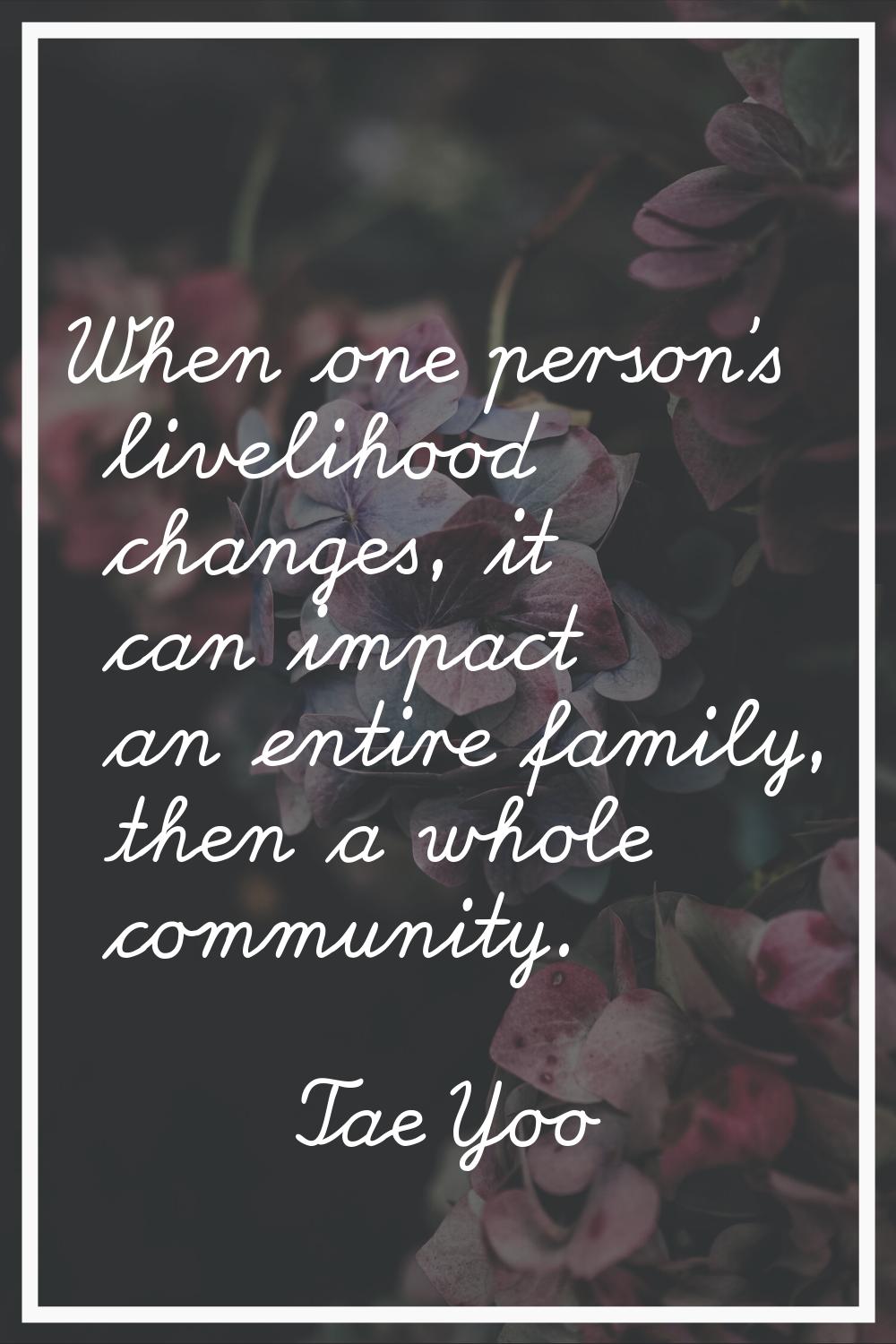 When one person's livelihood changes, it can impact an entire family, then a whole community.