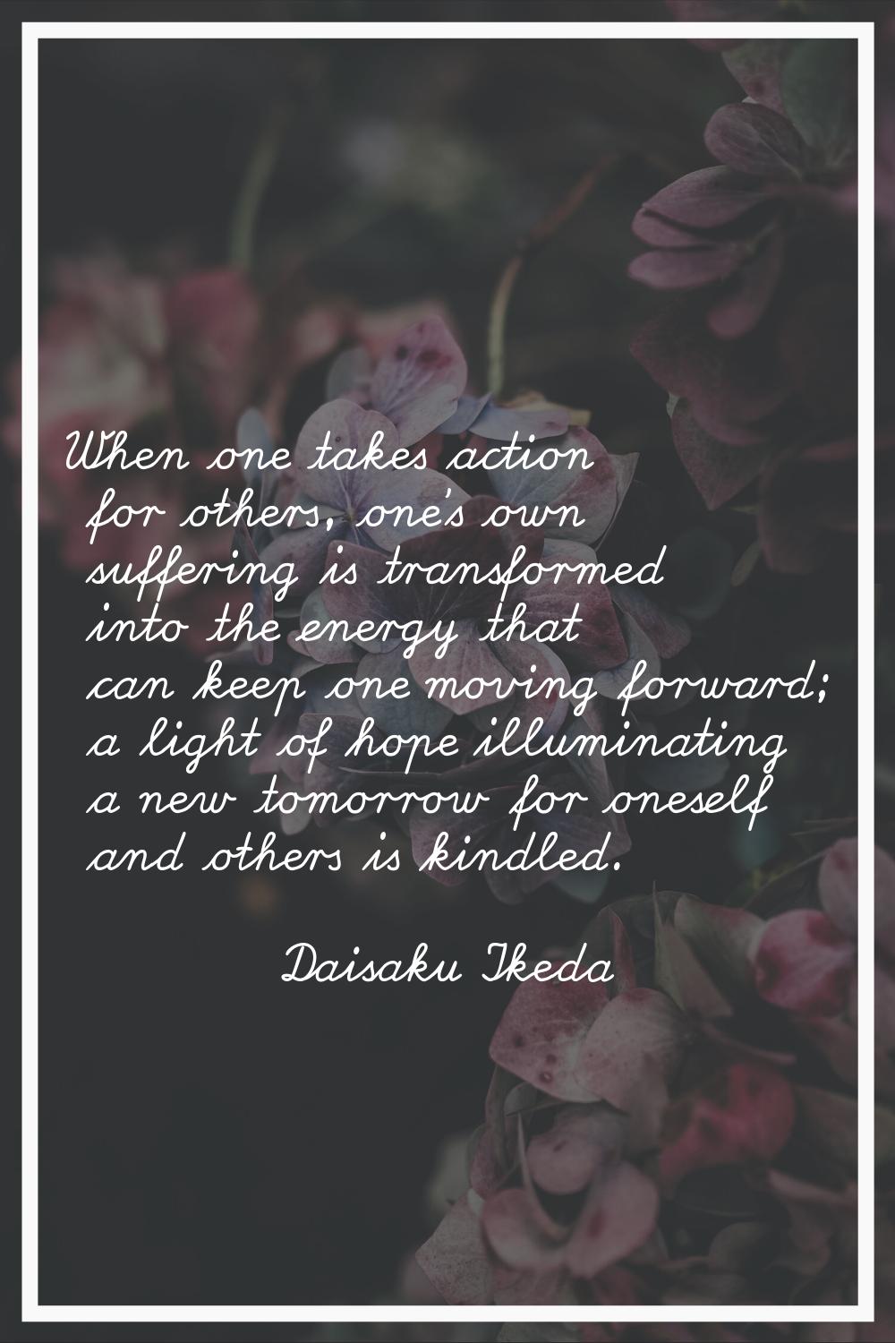 When one takes action for others, one's own suffering is transformed into the energy that can keep 