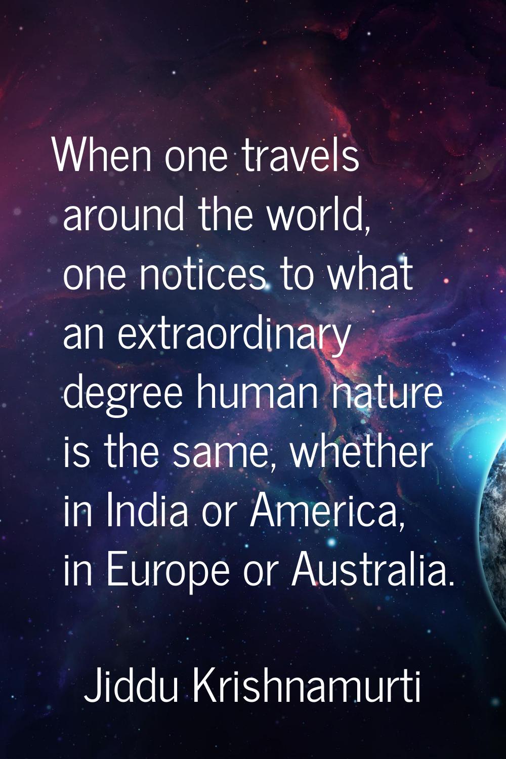 When one travels around the world, one notices to what an extraordinary degree human nature is the 