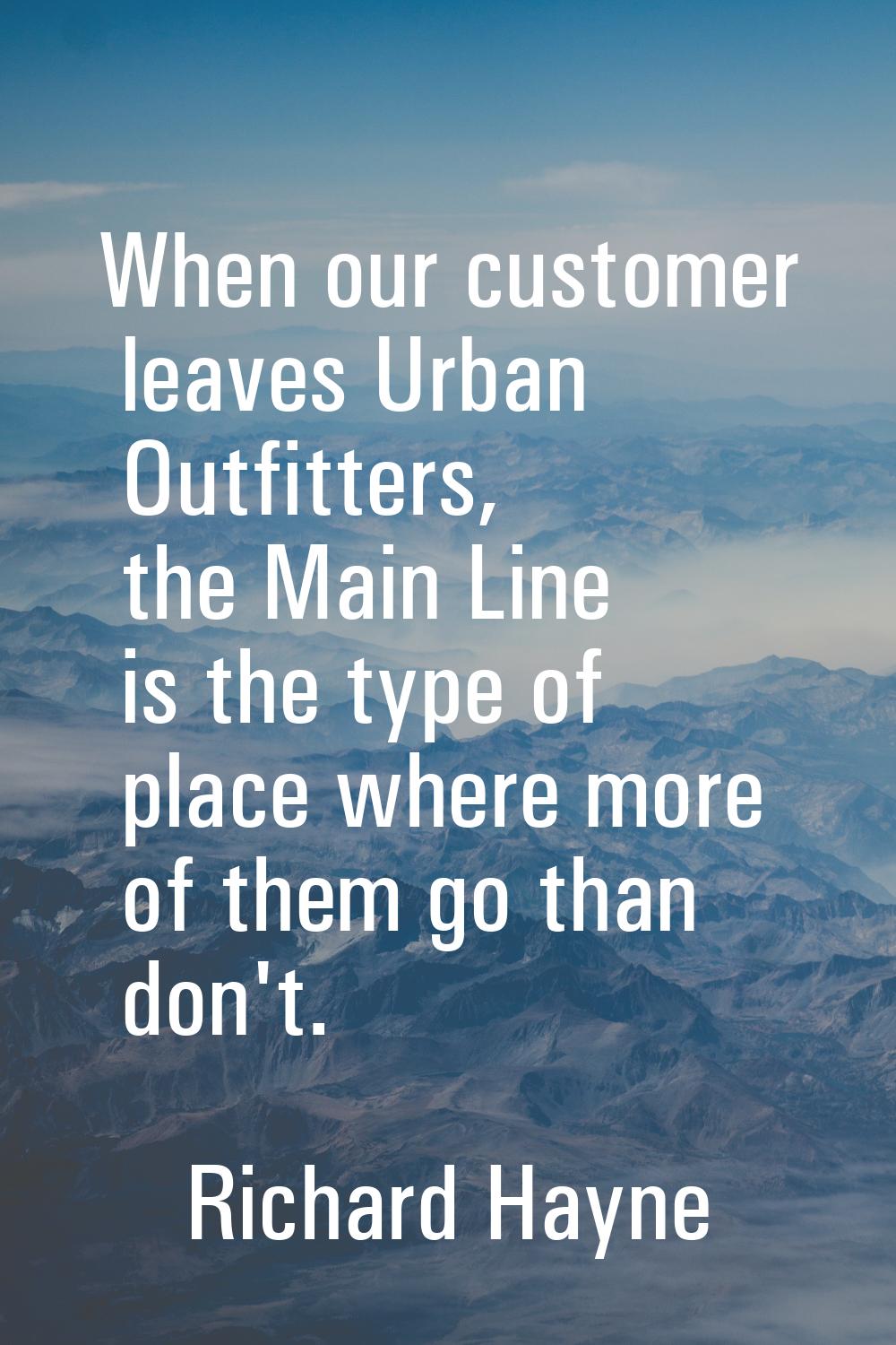 When our customer leaves Urban Outfitters, the Main Line is the type of place where more of them go
