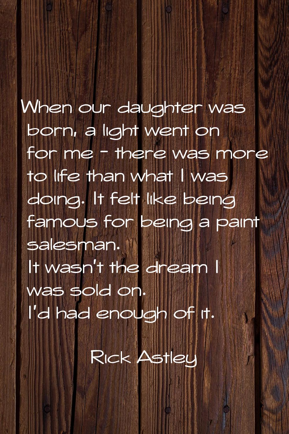When our daughter was born, a light went on for me - there was more to life than what I was doing. 