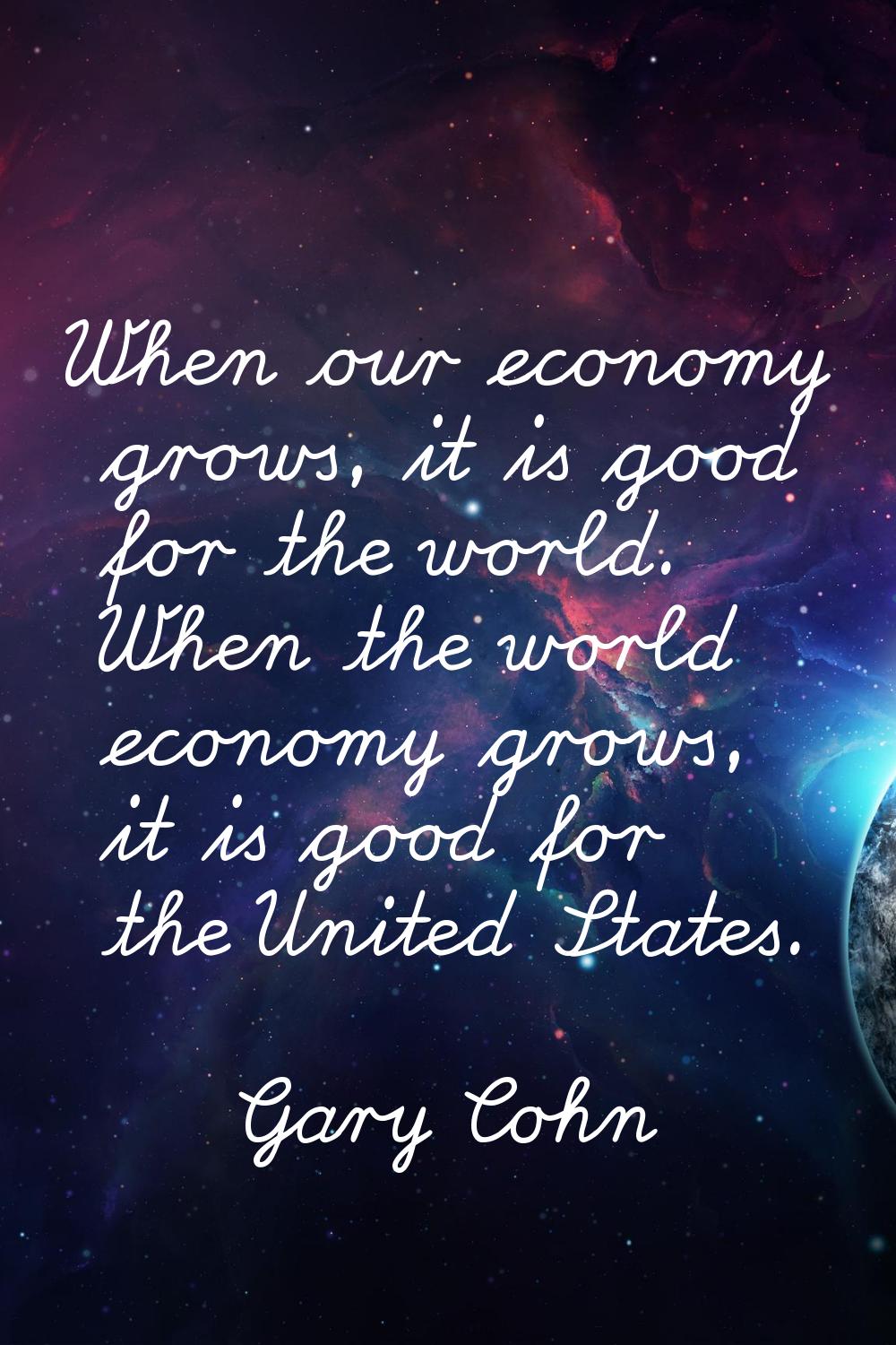 When our economy grows, it is good for the world. When the world economy grows, it is good for the 