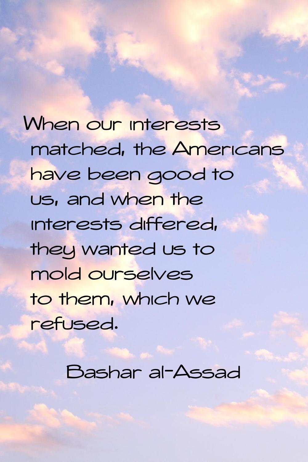 When our interests matched, the Americans have been good to us, and when the interests differed, th